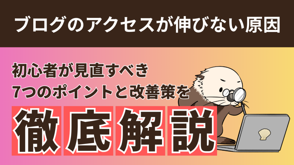 ブログのアクセスが伸びない原因はこれ！初心者が見直すべき7つの